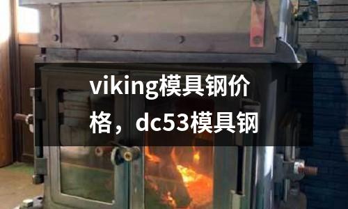 viking模具钢价格，dc53模具钢