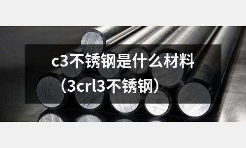 c3不锈钢是什么材料（3crl3不锈钢）