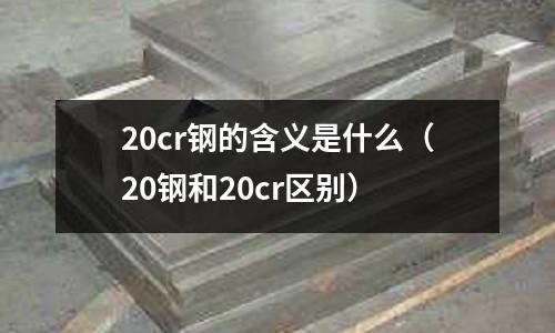 20cr钢的含义是什么（20钢和20cr区别）