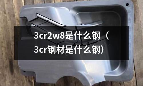 3cr2w8是什么钢（3cr钢材是什么钢）
